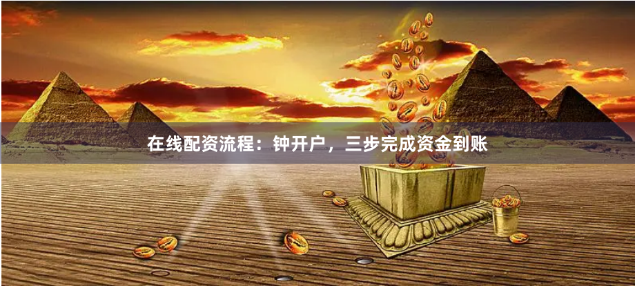 在线配资流程：钟开户，三步完成资金到账