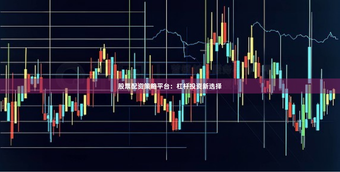 股票配资策略平台：杠杆投资新选择