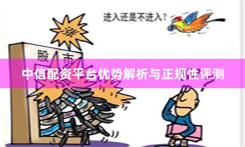 中信配资平台优势解析与正规性评测