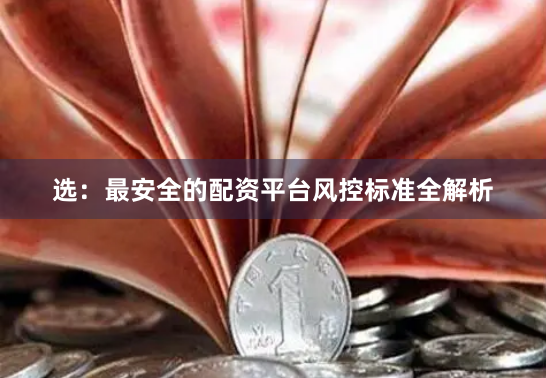 选:最安全的配资平台风控标准全解析