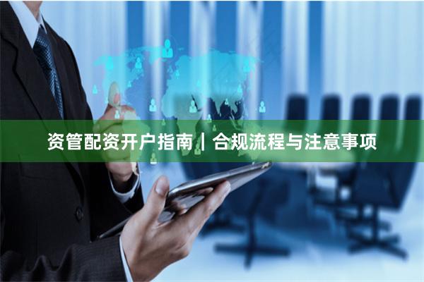 资管配资开户指南｜合规流程与注意事项