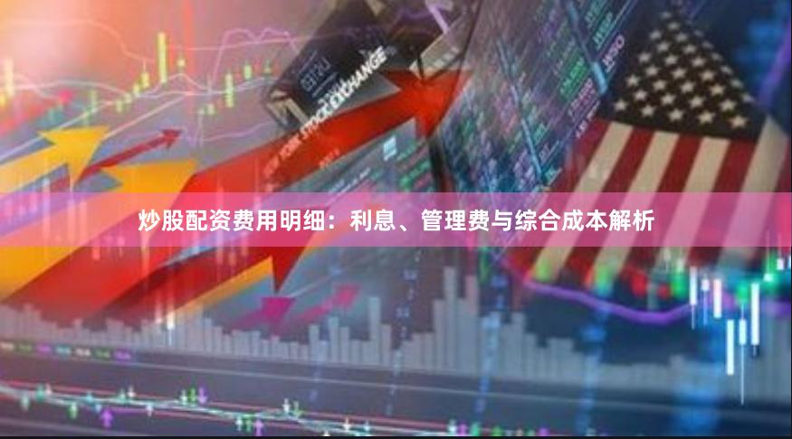 炒股配资费用明细:利息、管理费与综合成本解析
