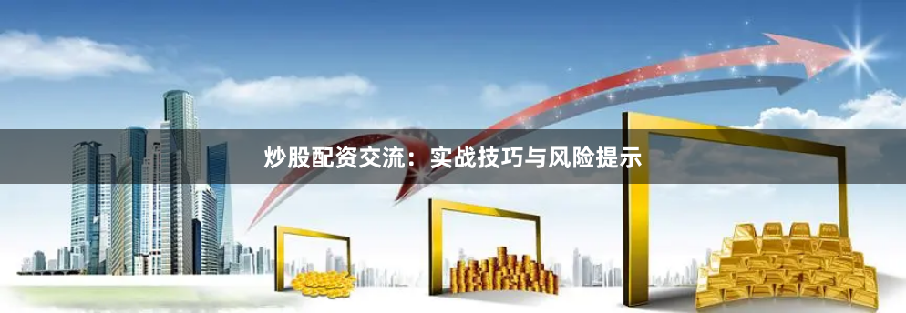 炒股配资交流：实战技巧与风险提示