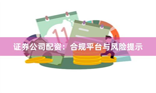 证券公司配资:合规平台与风险提示